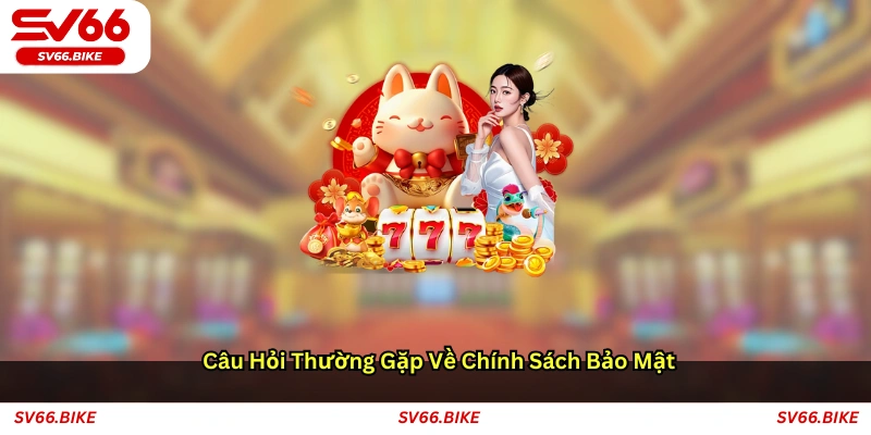 Câu hỏi thường gặp về chính sách bảo mật